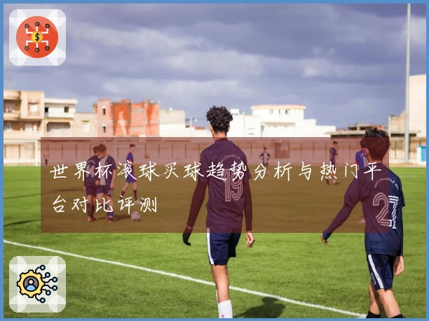 世界杯滚球买球趋势分析与热门平台对比评测