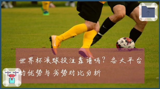 世界杯滚球投注靠谱吗？各大平台的优势与劣势对比分析