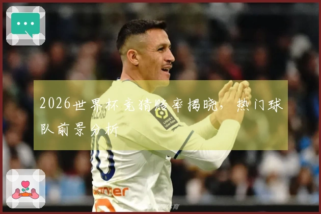 2026世界杯竞猜赔率揭晓，热门球队前景分析