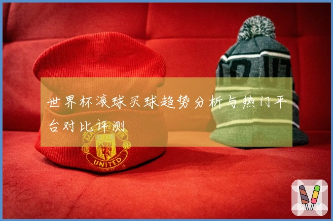 世界杯滚球买球趋势分析与热门平台对比评测