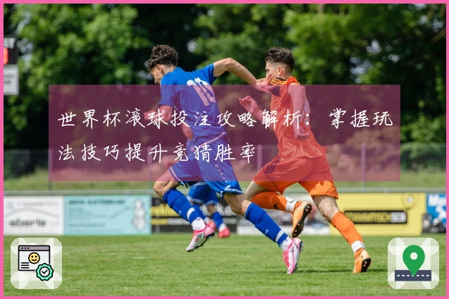 世界杯滚球投注攻略解析：掌握玩法技巧提升竞猜胜率