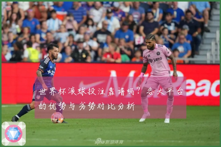 世界杯滚球投注靠谱吗？各大平台的优势与劣势对比分析