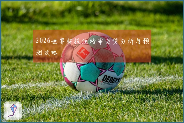 2026世界杯投注赔率走势分析与预测攻略