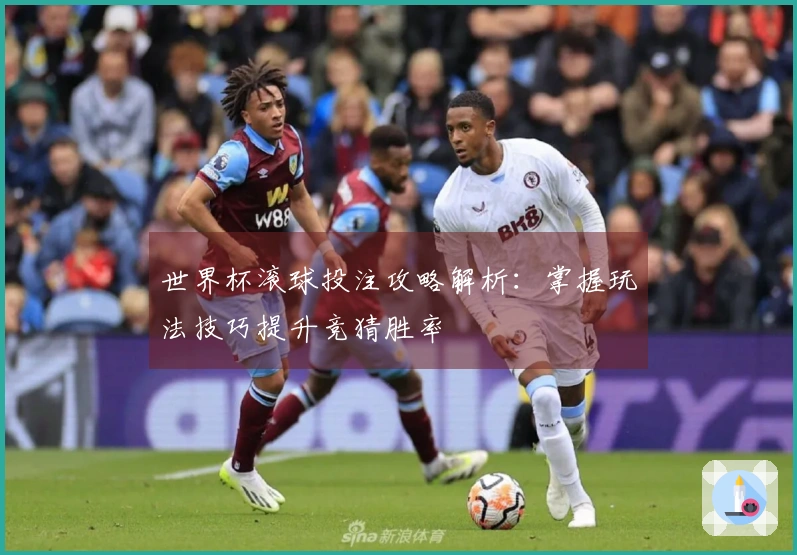 世界杯滚球投注攻略解析：掌握玩法技巧提升竞猜胜率