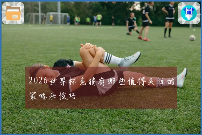 2026世界杯竞猜有哪些值得关注的策略和技巧