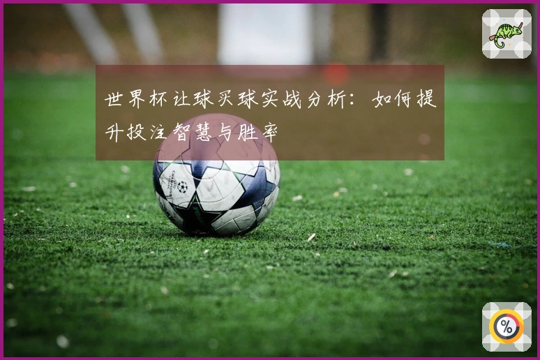 世界杯让球买球实战分析：如何提升投注智慧与胜率