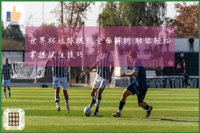 世界杯让球规则全面解析 助你轻松掌握投注技巧