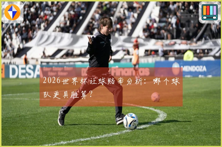 2026世界杯让球赔率分析：哪个球队更具胜算？