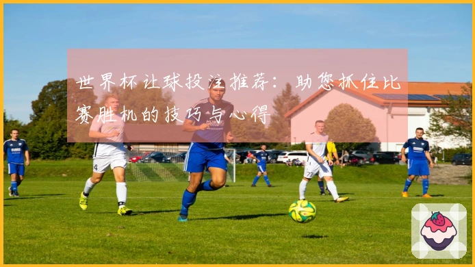世界杯让球投注推荐：助您抓住比赛胜机的技巧与心得