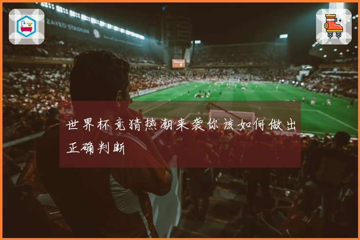 世界杯竞猜热潮来袭你该如何做出正确判断