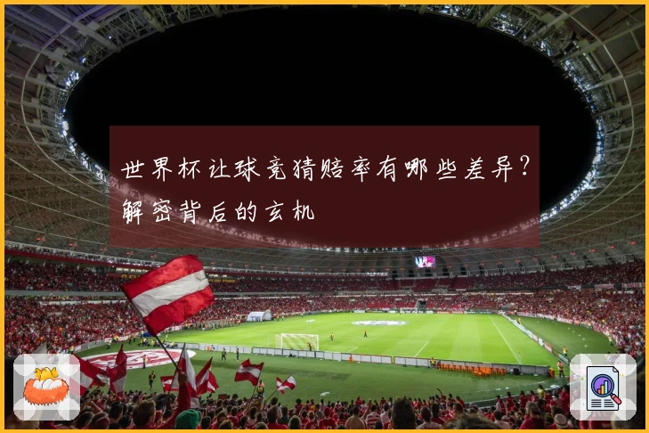 世界杯让球竞猜赔率有哪些差异？解密背后的玄机