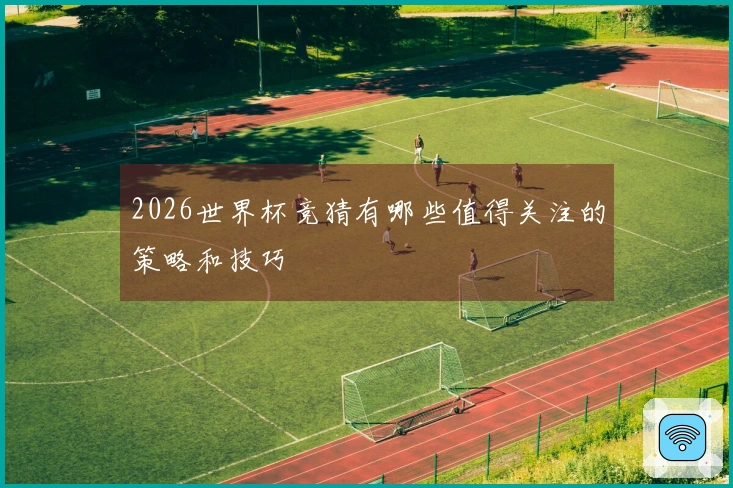 2026世界杯竞猜有哪些值得关注的策略和技巧